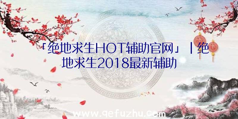 「绝地求生HOT辅助官网」|绝地求生2018最新辅助